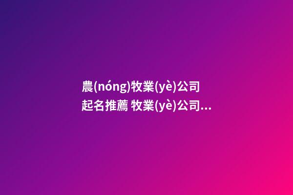 農(nóng)牧業(yè)公司起名推薦 牧業(yè)公司起什么名字好-第1張-公司起名-玄機(jī)派